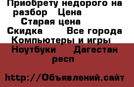 Приобрету недорого на разбор › Цена ­ 1 000 › Старая цена ­ 500 › Скидка ­ 5 - Все города Компьютеры и игры » Ноутбуки   . Дагестан респ.